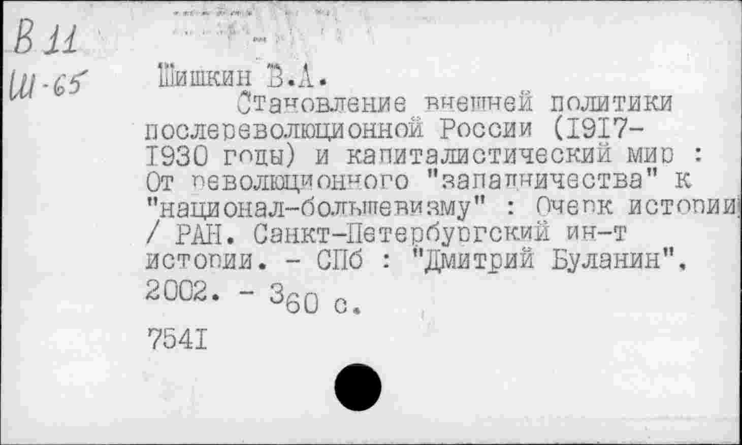 ﻿Шишкин Б. А.
Становление внешней политики послереволюционной России (1917-1930 годы) и капиталистический мио : От певолюциониого "западничества” к "национал-болыпевияму" : Очепк истории; / РАН. Санкт-Петербупгский ин-т истопии. - СПб : "Дмитрий Буланин", 2002. - 360 с. 7541